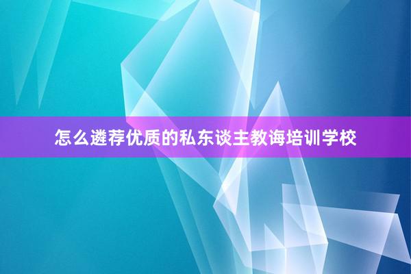 怎么遴荐优质的私东谈主教诲培训学校