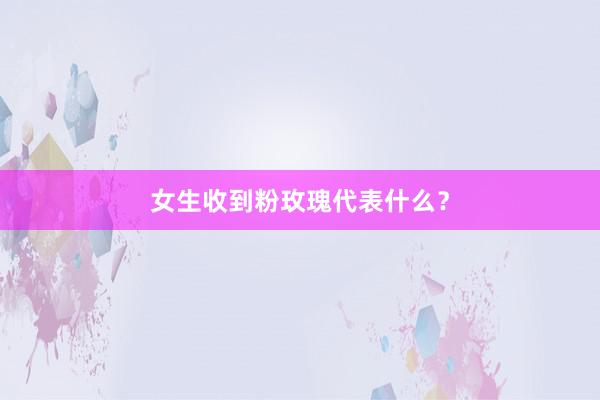 女生收到粉玫瑰代表什么?